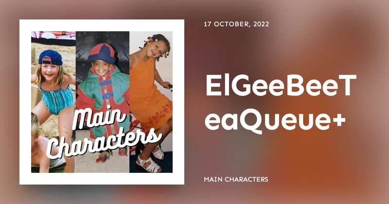 ElGeeBeeTeaQueue+ | Main Characters Podcast